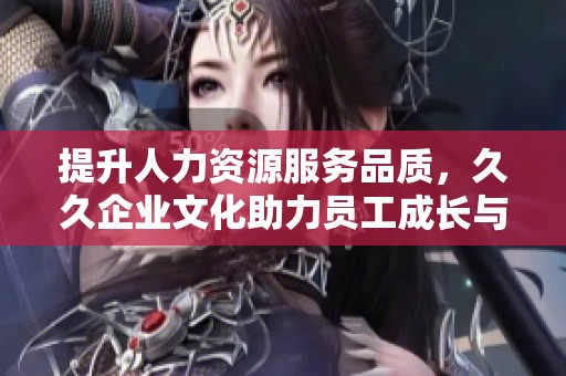 提升人力资源服务品质，久久企业文化助力员工成长与发展