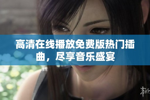 高清在线播放免费版热门插曲，尽享音乐盛宴
