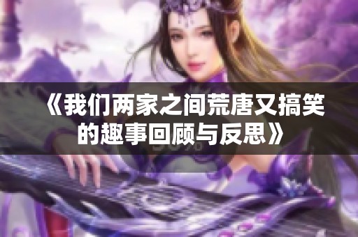 《我们两家之间荒唐又搞笑的趣事回顾与反思》
