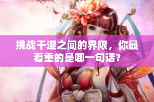 挑战干湿之间的界限，你最看重的是哪一句话？