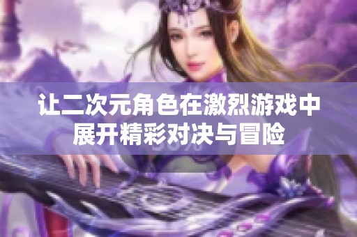 让二次元角色在激烈游戏中展开精彩对决与冒险