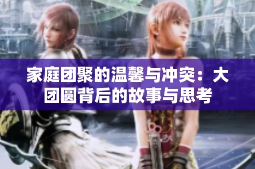 家庭团聚的温馨与冲突：大团圆背后的故事与思考