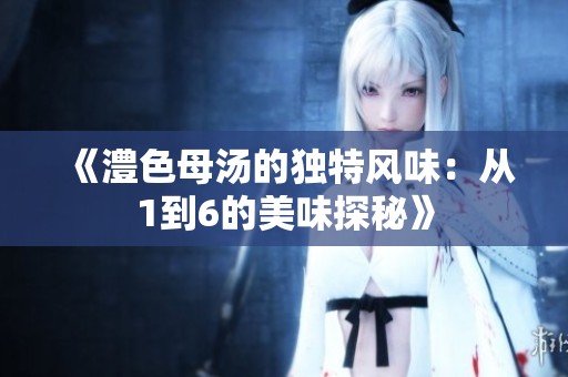 《澧色母汤的独特风味：从1到6的美味探秘》
