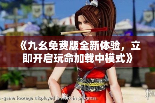 《九幺免费版全新体验，立即开启玩命加载中模式》