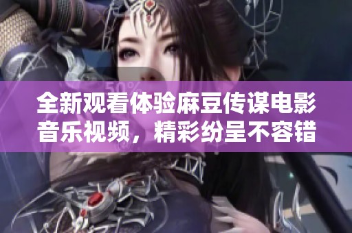 全新观看体验麻豆传谋电影音乐视频，精彩纷呈不容错过