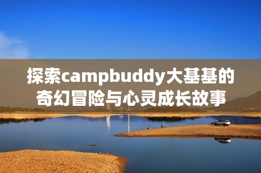 探索campbuddy大基基的奇幻冒险与心灵成长故事