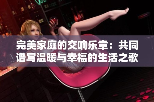 完美家庭的交响乐章：共同谱写温暖与幸福的生活之歌