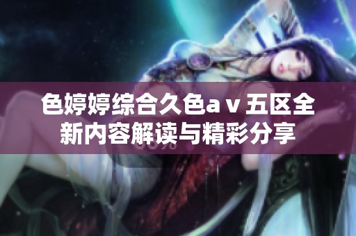 色婷婷综合久色aⅴ五区全新内容解读与精彩分享