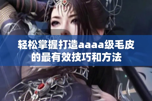 轻松掌握打造aaaa级毛皮的最有效技巧和方法