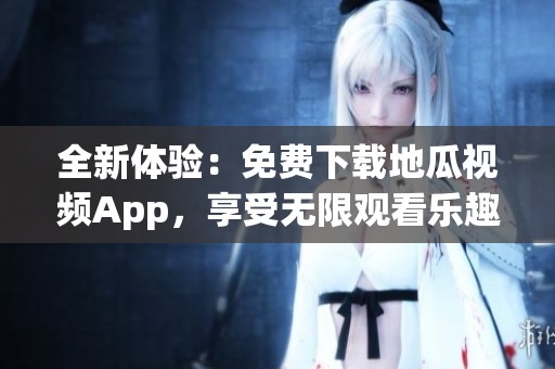 全新体验：免费下载地瓜视频App，享受无限观看乐趣