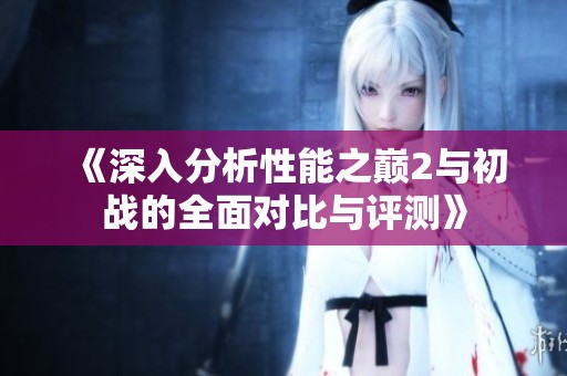 《深入分析性能之巅2与初战的全面对比与评测》