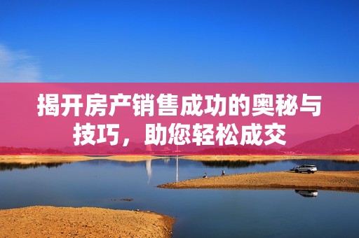 揭开房产销售成功的奥秘与技巧，助您轻松成交