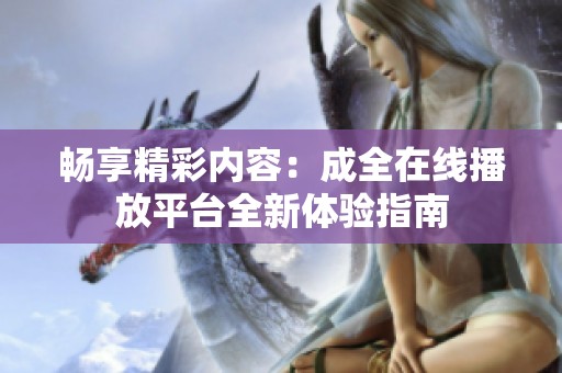 畅享精彩内容：成全在线播放平台全新体验指南