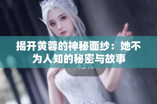 揭开黄蓉的神秘面纱：她不为人知的秘密与故事