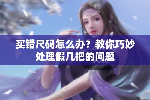买错尺码怎么办？教你巧妙处理假几把的问题