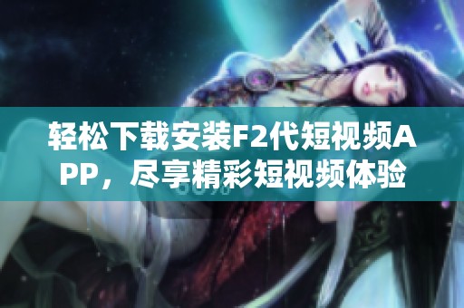 轻松下载安装F2代短视频APP，尽享精彩短视频体验