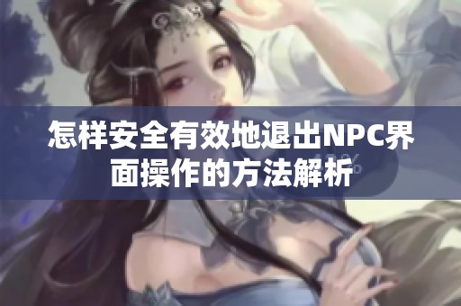 怎样安全有效地退出NPC界面操作的方法解析