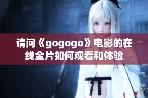 请问《gogogo》电影的在线全片如何观看和体验