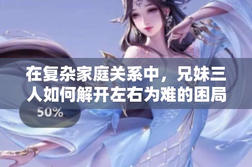 在复杂家庭关系中，兄妹三人如何解开左右为难的困局