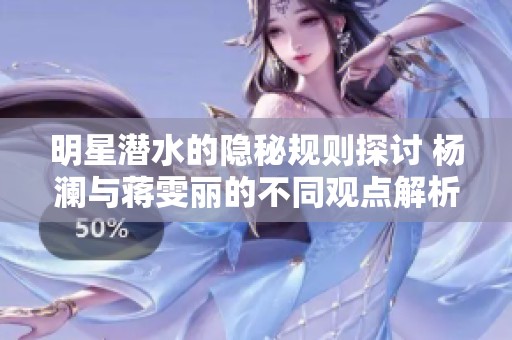 明星潜水的隐秘规则探讨 杨澜与蒋雯丽的不同观点解析