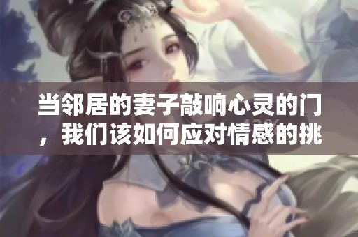 当邻居的妻子敲响心灵的门，我们该如何应对情感的挑战