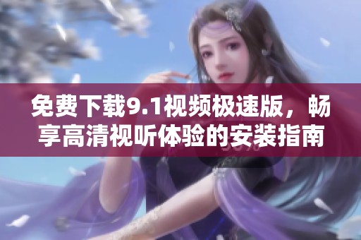 免费下载9.1视频极速版，畅享高清视听体验的安装指南