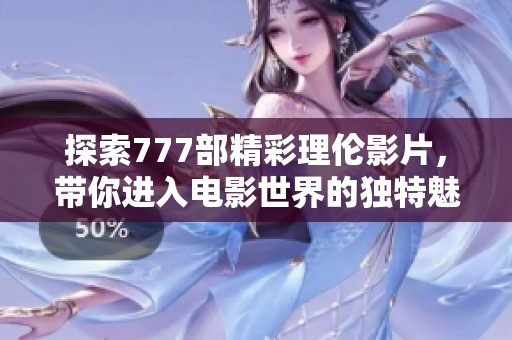 探索777部精彩理伦影片，带你进入电影世界的独特魅力