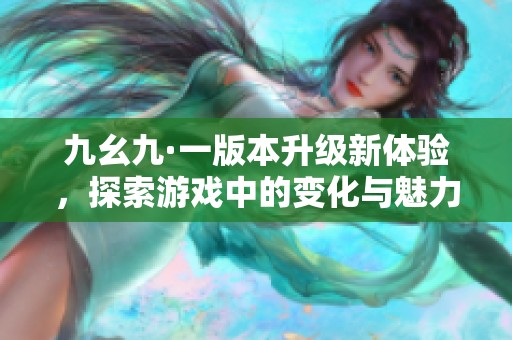 九幺九·一版本升级新体验，探索游戏中的变化与魅力