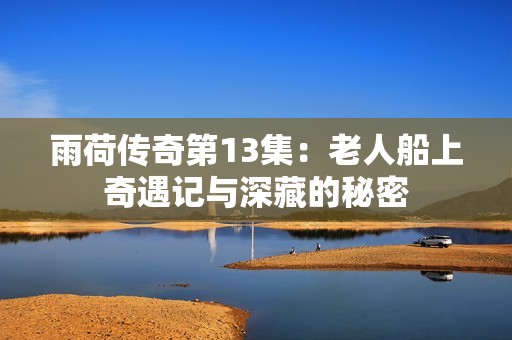 雨荷传奇第13集：老人船上奇遇记与深藏的秘密