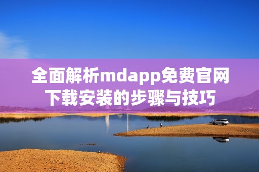 全面解析mdapp免费官网下载安装的步骤与技巧