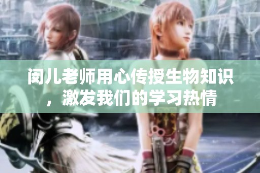 闵儿老师用心传授生物知识，激发我们的学习热情