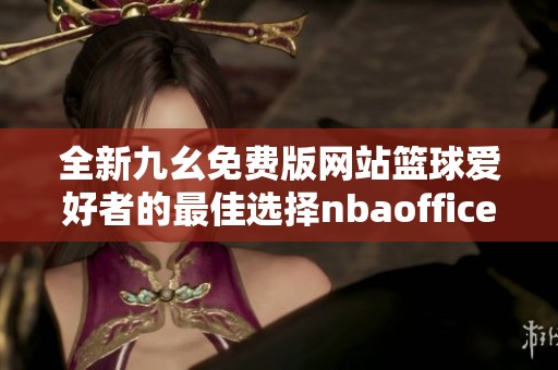 全新九幺免费版网站篮球爱好者的最佳选择nbaoffice68