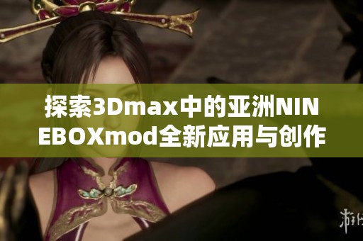 探索3Dmax中的亚洲NINEBOXmod全新应用与创作技巧