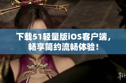 下载51轻量版iOS客户端，畅享简约流畅体验！
