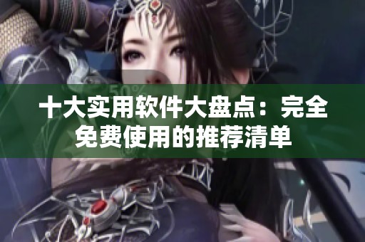 十大实用软件大盘点：完全免费使用的推荐清单