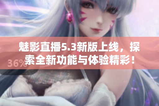 魅影直播5.3新版上线，探索全新功能与体验精彩！