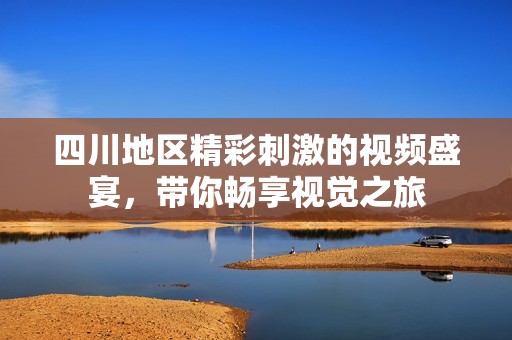 四川地区精彩刺激的视频盛宴，带你畅享视觉之旅