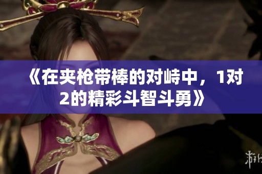 《在夹枪带棒的对峙中，1对2的精彩斗智斗勇》