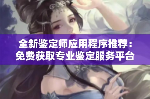 全新鉴定师应用程序推荐：免费获取专业鉴定服务平台