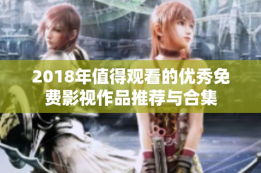 2018年值得观看的优秀免费影视作品推荐与合集