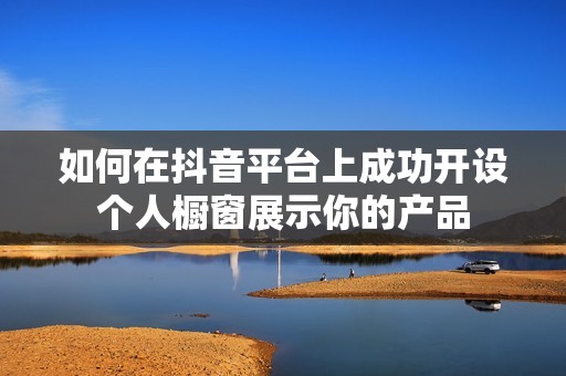 如何在抖音平台上成功开设个人橱窗展示你的产品