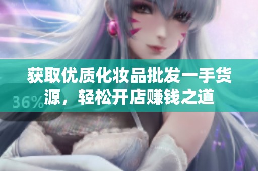 获取优质化妆品批发一手货源，轻松开店赚钱之道