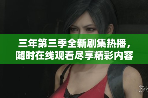 三年第三季全新剧集热播，随时在线观看尽享精彩内容