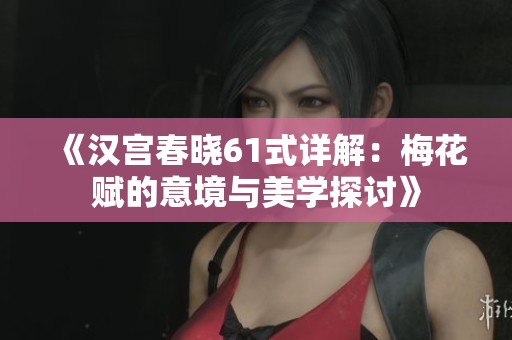《汉宫春晓61式详解：梅花赋的意境与美学探讨》