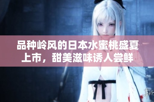 品种岭风的日本水蜜桃盛夏上市，甜美滋味诱人尝鲜
