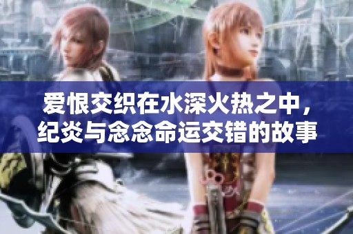 爱恨交织在水深火热之中，纪炎与念念命运交错的故事