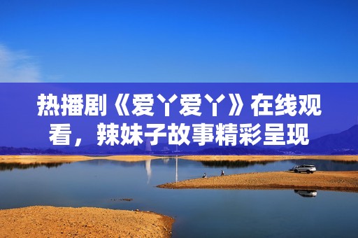 热播剧《爱丫爱丫》在线观看，辣妹子故事精彩呈现