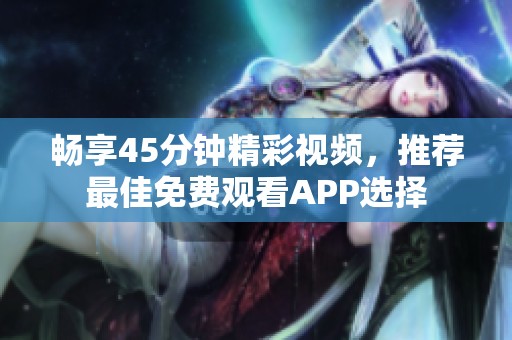 畅享45分钟精彩视频，推荐最佳免费观看APP选择