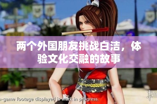 两个外国朋友挑战白洁，体验文化交融的故事