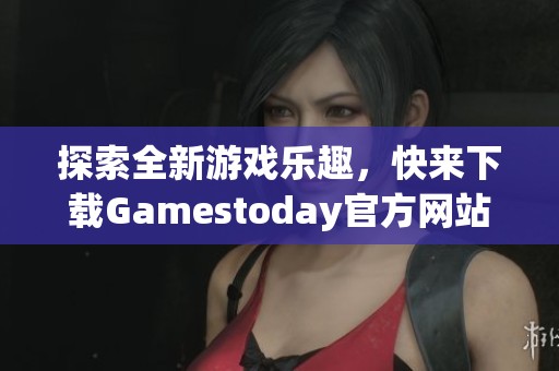 探索全新游戏乐趣，快来下载Gamestoday官方网站版！
